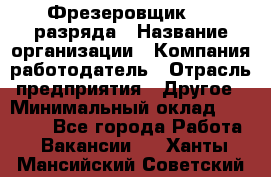 Фрезеровщик 3-6 разряда › Название организации ­ Компания-работодатель › Отрасль предприятия ­ Другое › Минимальный оклад ­ 58 000 - Все города Работа » Вакансии   . Ханты-Мансийский,Советский г.